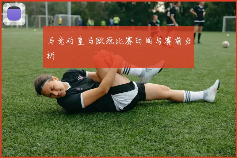 马竞对皇马欧冠比赛时间与赛前分析