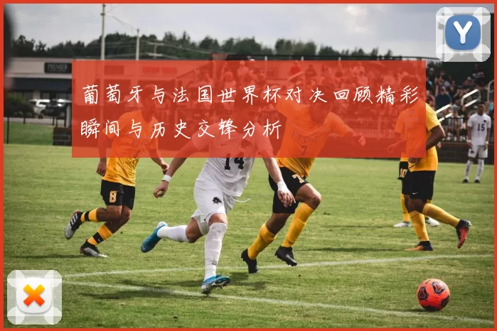 葡萄牙与法国世界杯对决回顾精彩瞬间与历史交锋分析