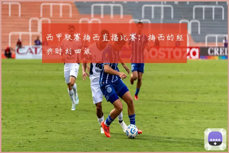 西甲联赛梅西直播比赛：梅西的经典时刻回放
