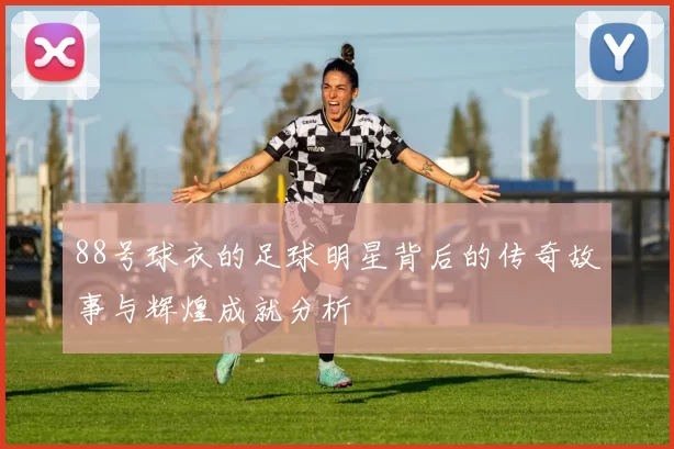 88号球衣的足球明星背后的传奇故事与辉煌成就分析