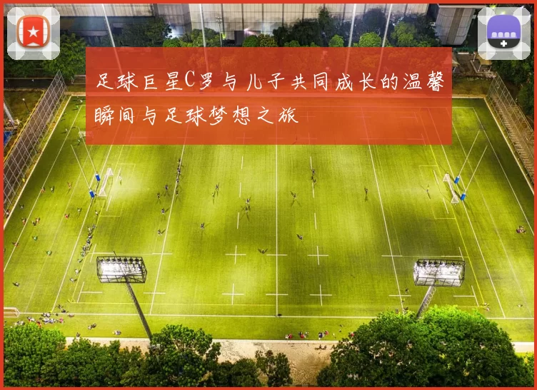 足球巨星C罗与儿子共同成长的温馨瞬间与足球梦想之旅