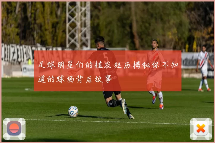 足球明星们的植发经历揭秘你不知道的球场背后故事