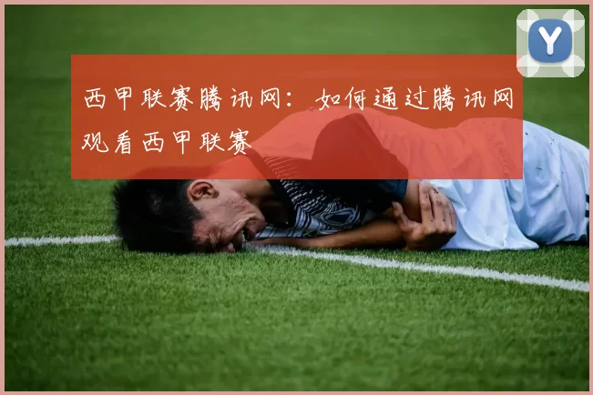 西甲联赛腾讯网：如何通过腾讯网观看西甲联赛