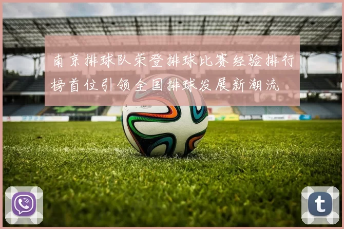 南京排球队荣登排球比赛经验排行榜首位引领全国排球发展新潮流