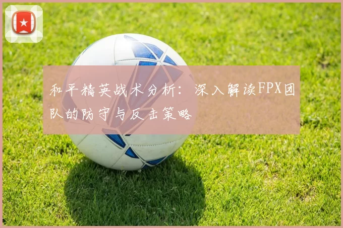 和平精英战术分析：深入解读FPX团队的防守与反击策略