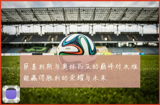 萨基利斯与奥林匹亚的巅峰对决谁能赢得胜利的荣耀与未来