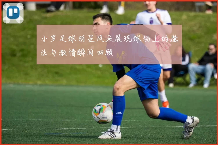 小罗足球明星风采展现球场上的魔法与激情瞬间回顾