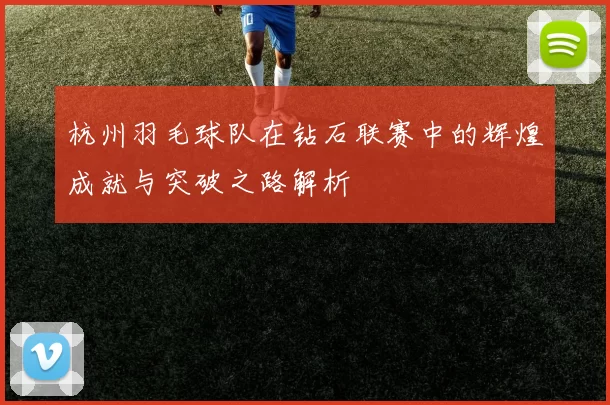 杭州羽毛球队在钻石联赛中的辉煌成就与突破之路解析