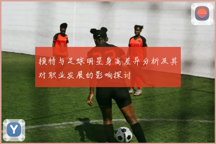 模特与足球明星身高差异分析及其对职业发展的影响探讨