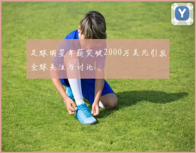 足球明星年薪突破2000万美元引发全球关注与讨论