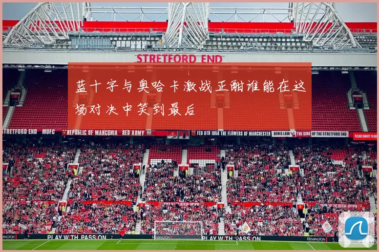 蓝十字与奥哈卡激战正酣谁能在这场对决中笑到最后