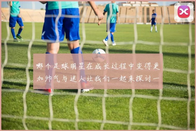 哪个足球明星在成长过程中变得更加帅气与迷人让我们一起来探讨一下吧