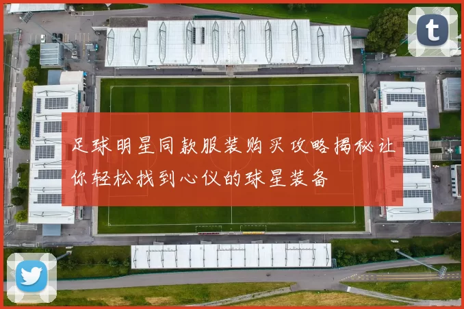 足球明星同款服装购买攻略揭秘让你轻松找到心仪的球星装备