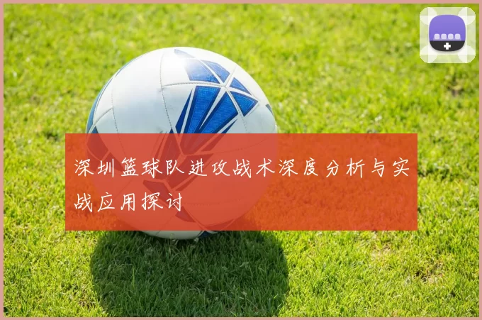 深圳篮球队进攻战术深度分析与实战应用探讨