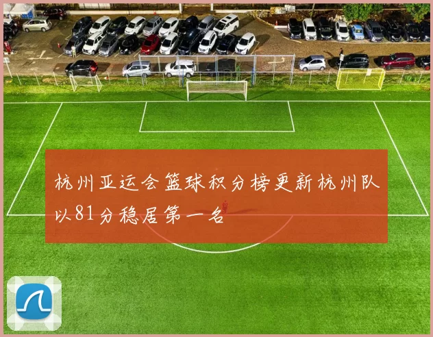 杭州亚运会篮球积分榜更新杭州队以81分稳居第一名