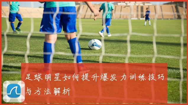 足球明星如何提升爆发力训练技巧与方法解析