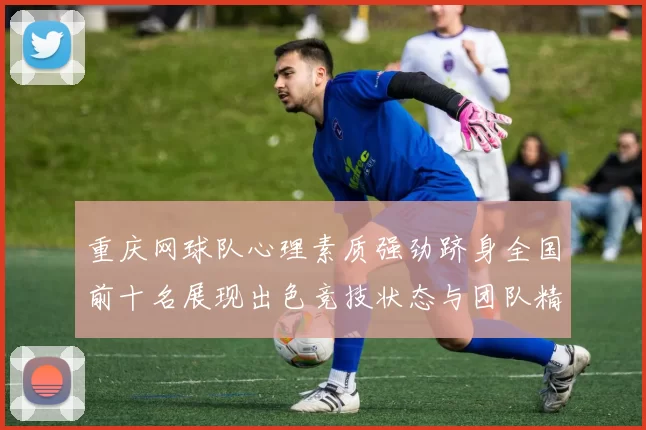 重庆网球队心理素质强劲跻身全国前十名展现出色竞技状态与团队精神