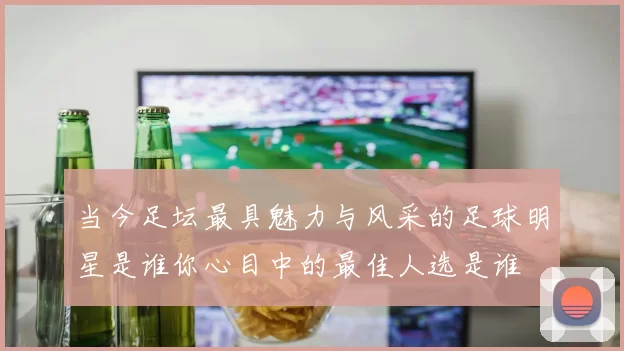 当今足坛最具魅力与风采的足球明星是谁你心目中的最佳人选是谁
