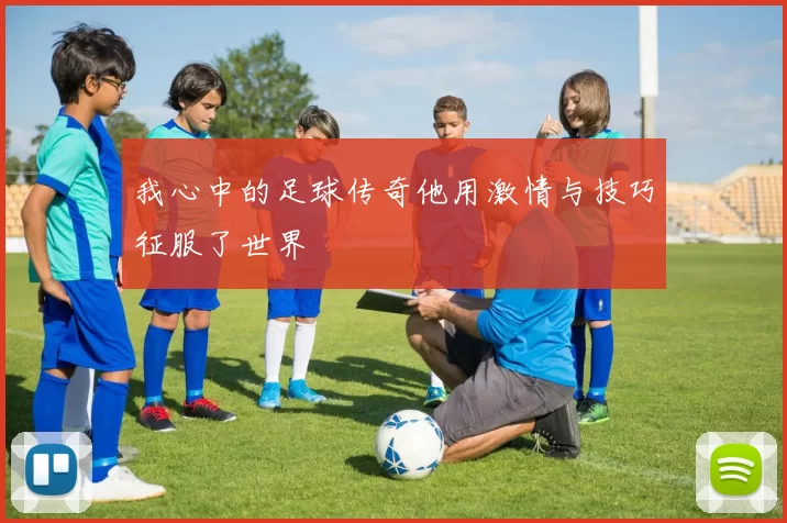 我心中的足球传奇他用激情与技巧征服了世界