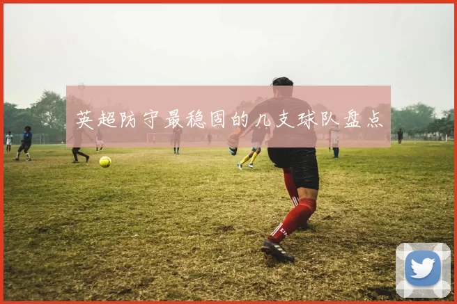 英超防守最稳固的几支球队盘点