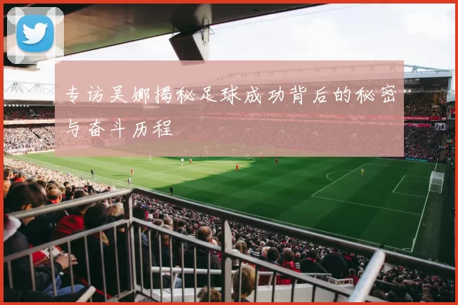 专访吴娜揭秘足球成功背后的秘密与奋斗历程