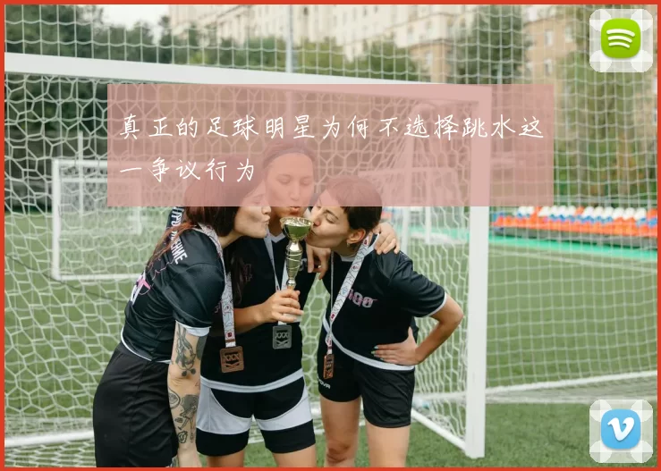 真正的足球明星为何不选择跳水这一争议行为