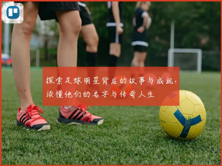 探索足球明星背后的故事与成就，读懂他们的名字与传奇人生