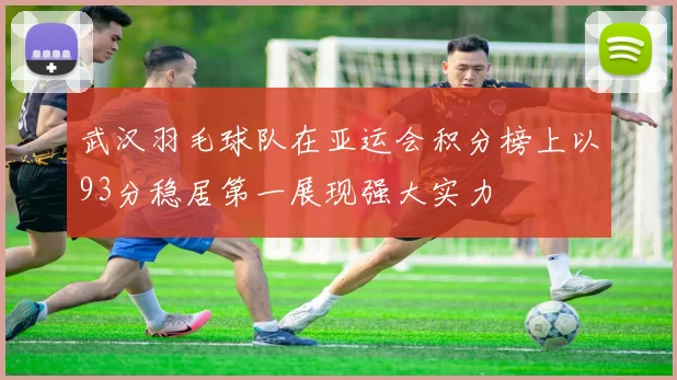 武汉羽毛球队在亚运会积分榜上以93分稳居第一展现强大实力