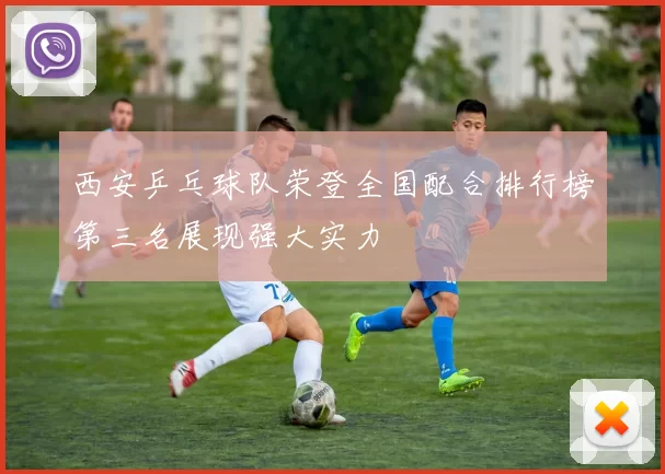 西安乒乓球队荣登全国配合排行榜第三名展现强大实力