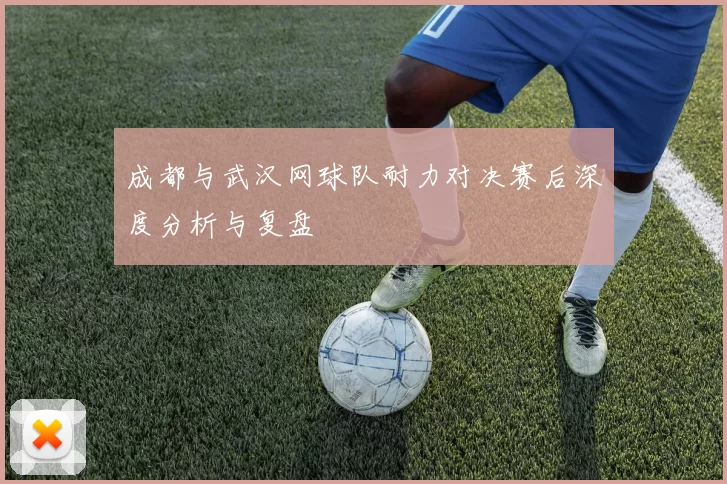 成都与武汉网球队耐力对决赛后深度分析与复盘