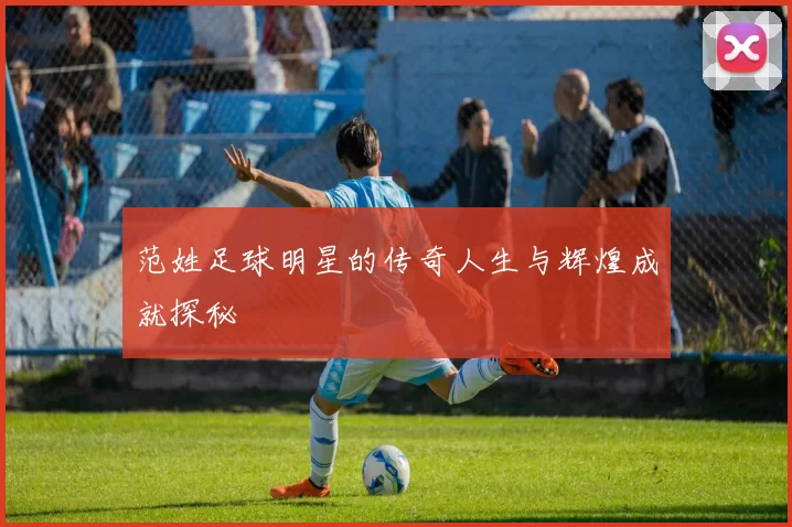 范姓足球明星的传奇人生与辉煌成就探秘