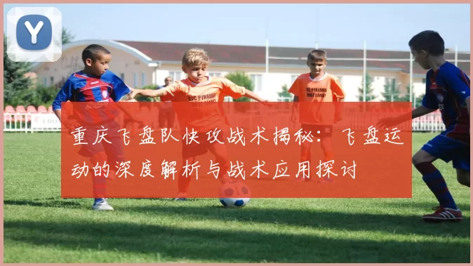 重庆飞盘队快攻战术揭秘：飞盘运动的深度解析与战术应用探讨
