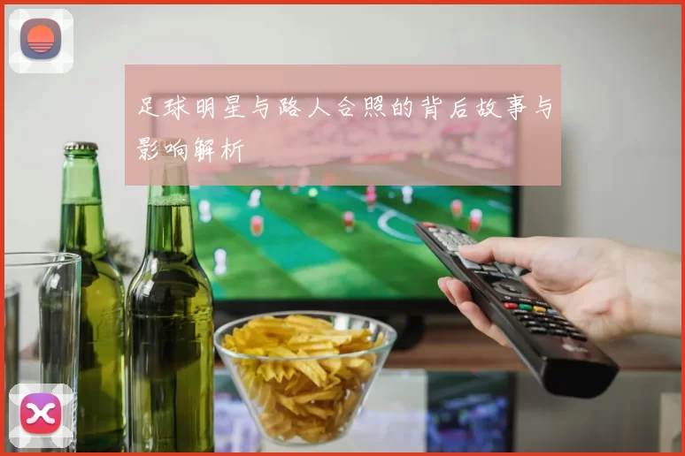 足球明星与路人合照的背后故事与影响解析