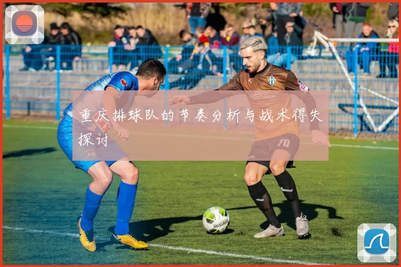 重庆排球队的节奏分析与战术得失探讨