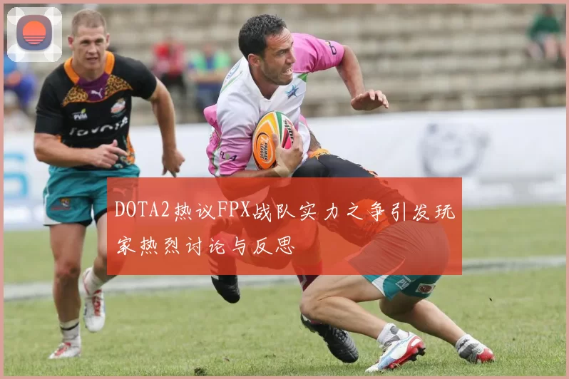 DOTA2热议FPX战队实力之争引发玩家热烈讨论与反思