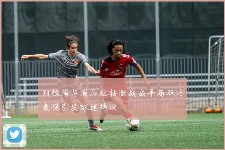 利物浦与浦和红钻激战成平局双方表现引发球迷热议