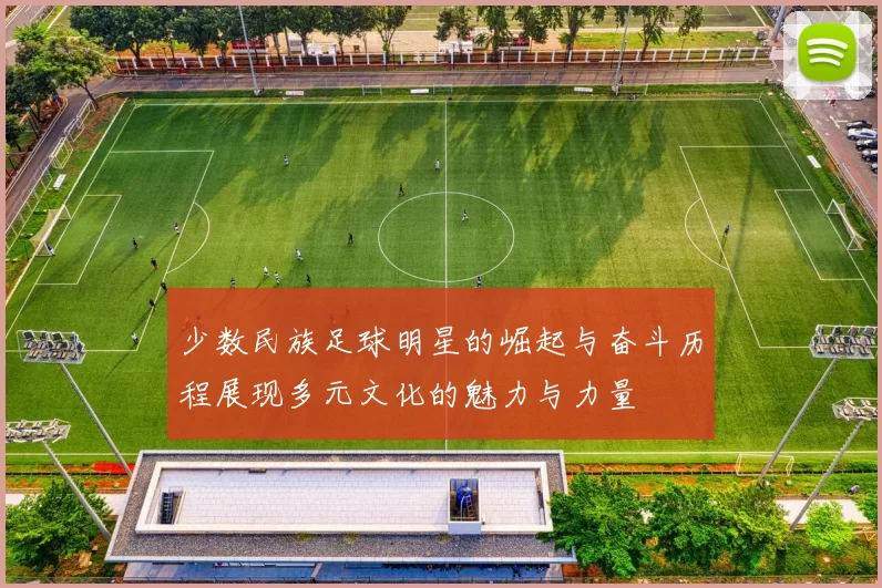 少数民族足球明星的崛起与奋斗历程展现多元文化的魅力与力量