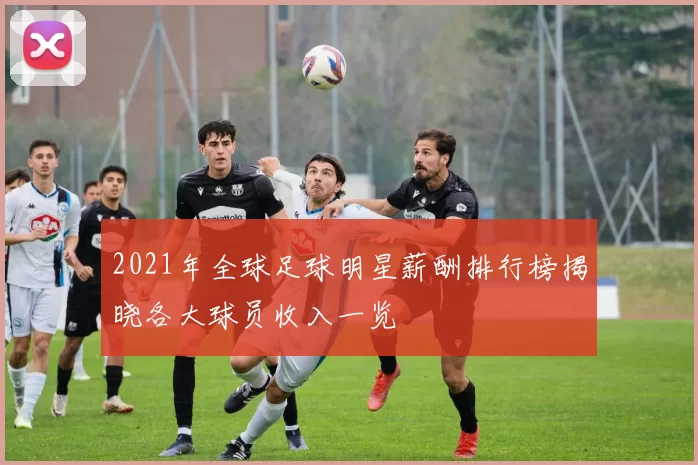 2021年全球足球明星薪酬排行榜揭晓各大球员收入一览