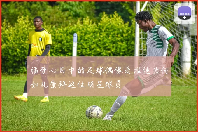 福登心目中的足球偶像是谁他为何如此崇拜这位明星球员