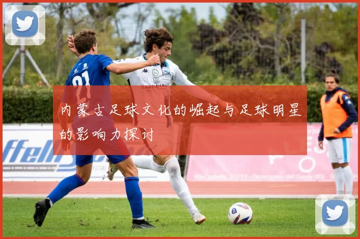 内蒙古足球文化的崛起与足球明星的影响力探讨