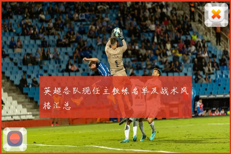 英超各队现任主教练名单及战术风格汇总