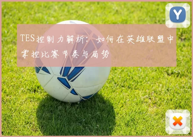 TES控制力解析：如何在英雄联盟中掌控比赛节奏与局势