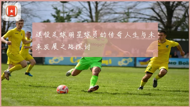 退役足球明星球员的传奇人生与未来发展之路探讨