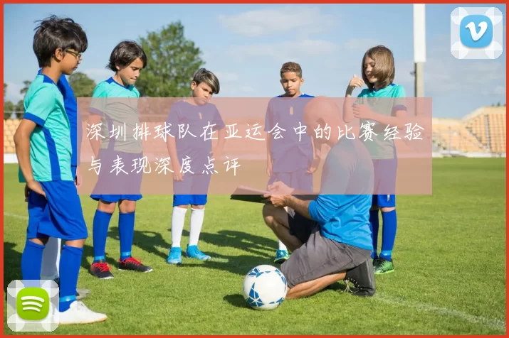 深圳排球队在亚运会中的比赛经验与表现深度点评