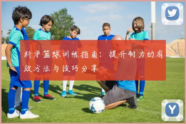 科学篮球训练指南：提升耐力的有效方法与技巧分享
