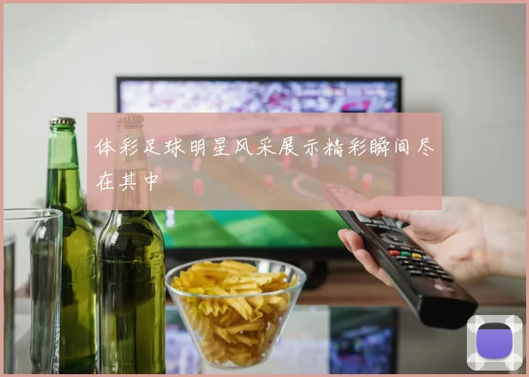 体彩足球明星风采展示精彩瞬间尽在其中