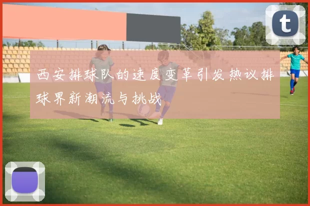 西安排球队的速度变革引发热议排球界新潮流与挑战