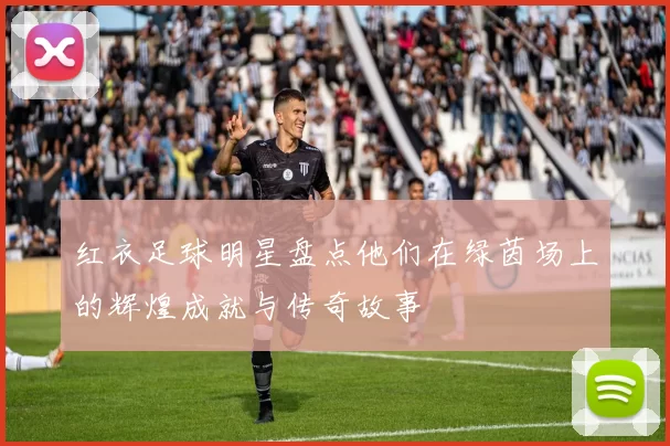红衣足球明星盘点他们在绿茵场上的辉煌成就与传奇故事