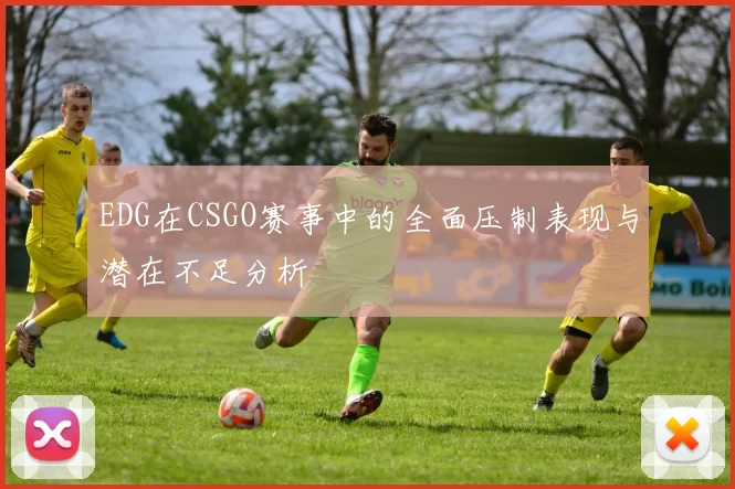 EDG在CSGO赛事中的全面压制表现与潜在不足分析