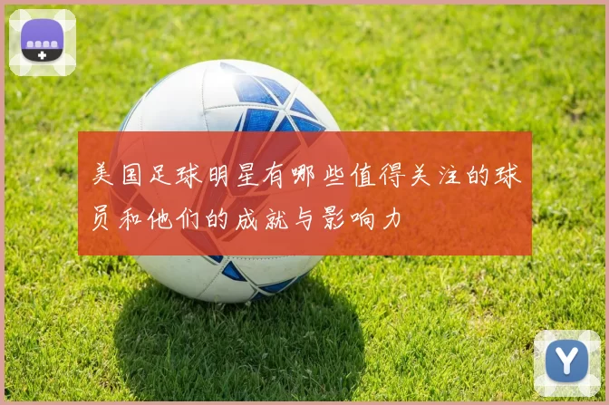 美国足球明星有哪些值得关注的球员和他们的成就与影响力